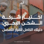 كيف تختار شركة الشحن البحري المناسبة لاحتياجاتك التجارية؟